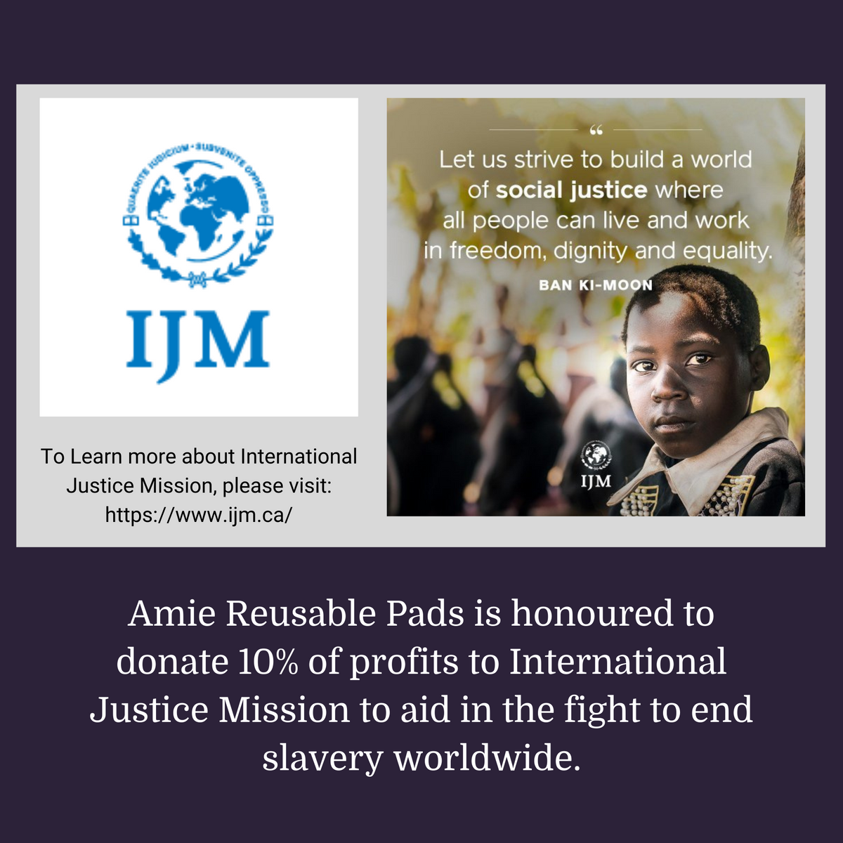Amie Reusable Pads donates 10% of all profits to International Justice Mission to aid in the fight to end slavery worldwide